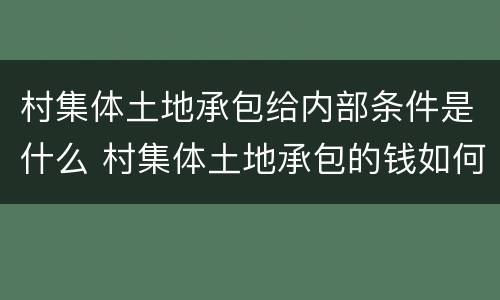 村集体土地承包给内部条件是什么 村集体土地承包的钱如何分配