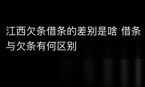江西欠条借条的差别是啥 借条与欠条有何区别