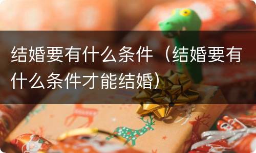 结婚要有什么条件（结婚要有什么条件才能结婚）