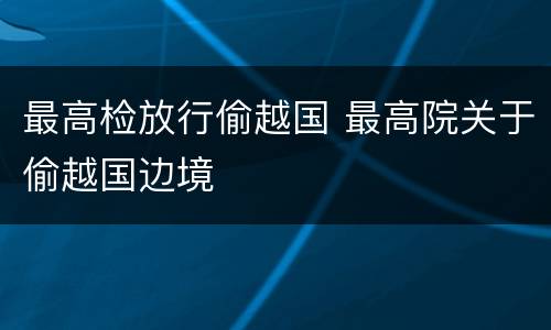 最高检放行偷越国 最高院关于偷越国边境