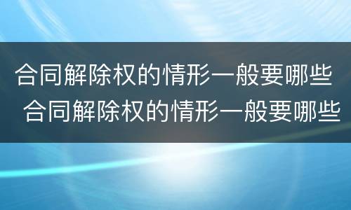 合同解除权的情形一般要哪些 合同解除权的情形一般要哪些条款