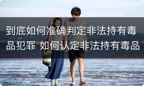 到底如何准确判定非法持有毒品犯罪 如何认定非法持有毒品
