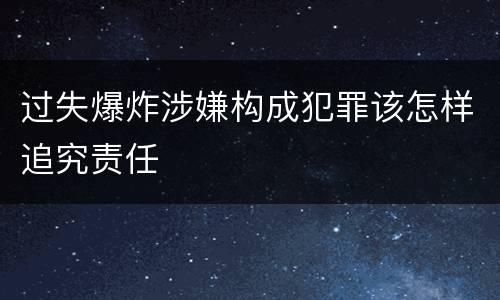 过失爆炸涉嫌构成犯罪该怎样追究责任