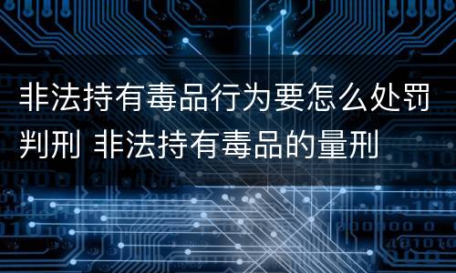 非法持有毒品行为要怎么处罚判刑 非法持有毒品的量刑