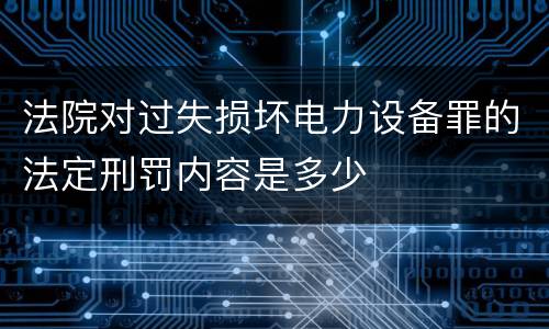 法院对过失损坏电力设备罪的法定刑罚内容是多少
