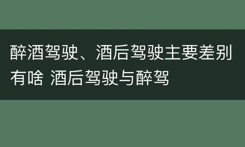 醉酒驾驶、酒后驾驶主要差别有啥 酒后驾驶与醉驾