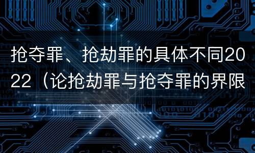 抢夺罪、抢劫罪的具体不同2022（论抢劫罪与抢夺罪的界限）
