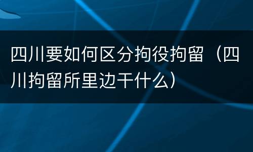 四川要如何区分拘役拘留（四川拘留所里边干什么）