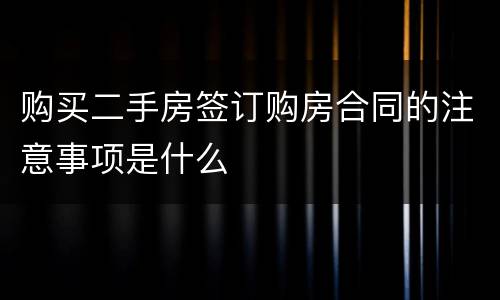 购买二手房签订购房合同的注意事项是什么