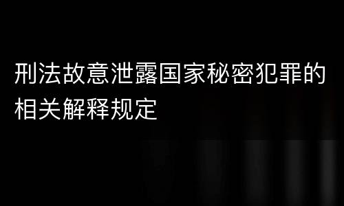 刑法故意泄露国家秘密犯罪的相关解释规定