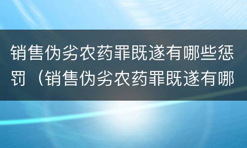 销售伪劣农药罪既遂有哪些惩罚（销售伪劣农药罪既遂有哪些惩罚方式）
