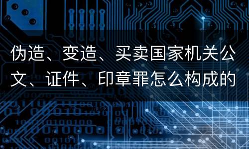 伪造、变造、买卖国家机关公文、证件、印章罪怎么构成的