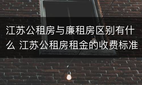 江苏公租房与廉租房区别有什么 江苏公租房租金的收费标准