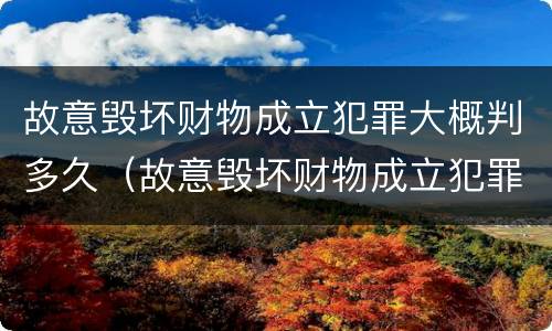 故意毁坏财物成立犯罪大概判多久（故意毁坏财物成立犯罪大概判多久刑期）