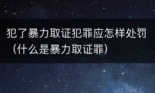犯了暴力取证犯罪应怎样处罚（什么是暴力取证罪）