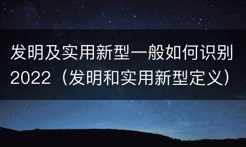 发明及实用新型一般如何识别2022（发明和实用新型定义）