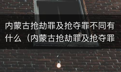 内蒙古抢劫罪及抢夺罪不同有什么（内蒙古抢劫罪及抢夺罪不同有什么区别）