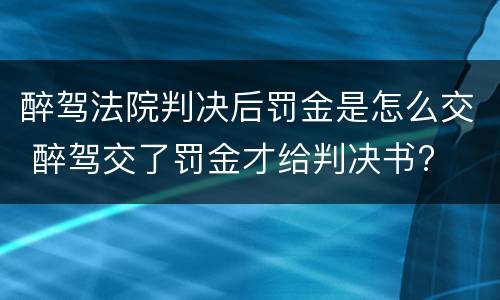 醉驾法院判决后罚金是怎么交 醉驾交了罚金才给判决书?