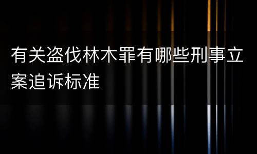 有关盗伐林木罪有哪些刑事立案追诉标准