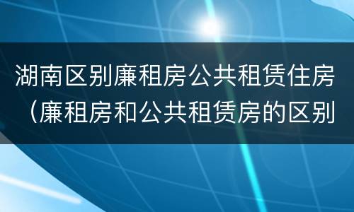 湖南区别廉租房公共租赁住房（廉租房和公共租赁房的区别）