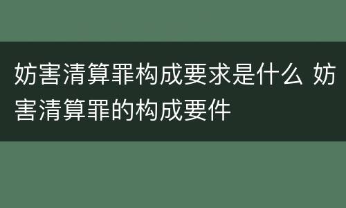妨害清算罪构成要求是什么 妨害清算罪的构成要件