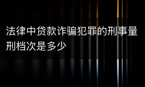 法律中贷款诈骗犯罪的刑事量刑档次是多少