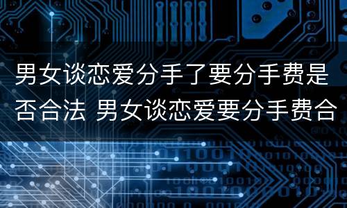 男女谈恋爱分手了要分手费是否合法 男女谈恋爱要分手费合理吗