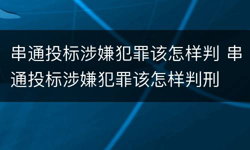 串通投标涉嫌犯罪该怎样判 串通投标涉嫌犯罪该怎样判刑