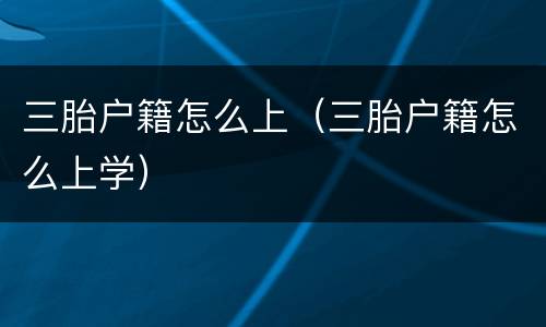 三胎户籍怎么上（三胎户籍怎么上学）