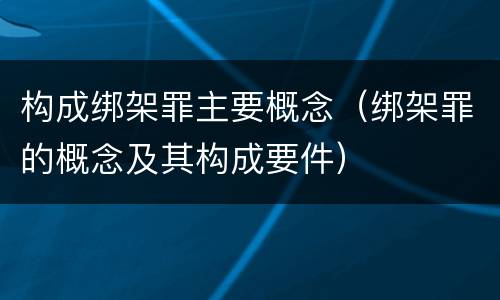构成绑架罪主要概念（绑架罪的概念及其构成要件）