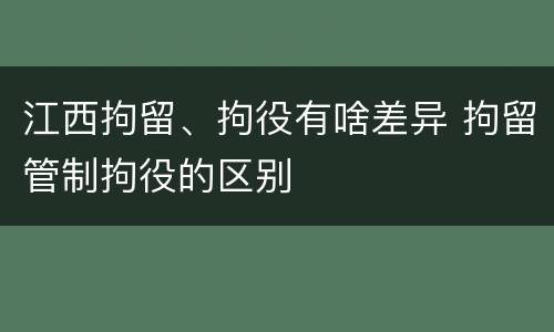 江西拘留、拘役有啥差异 拘留管制拘役的区别