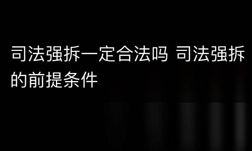 司法强拆一定合法吗 司法强拆的前提条件