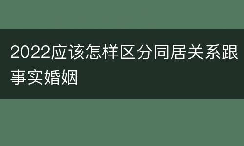 2022应该怎样区分同居关系跟事实婚姻