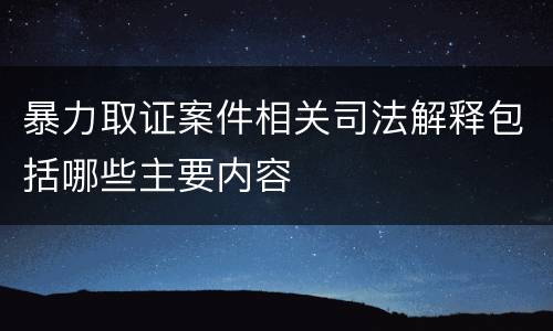 暴力取证案件相关司法解释包括哪些主要内容