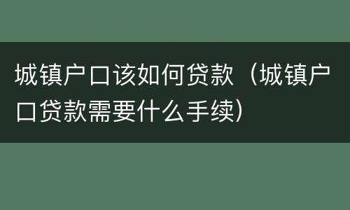 城镇户口该如何贷款（城镇户口贷款需要什么手续）