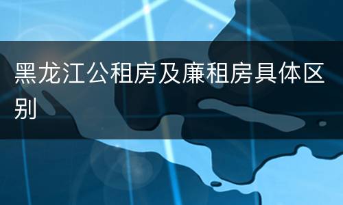 黑龙江公租房及廉租房具体区别