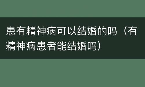 患有精神病可以结婚的吗（有精神病患者能结婚吗）