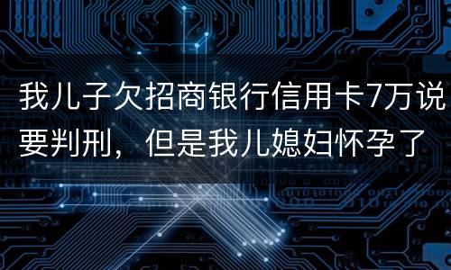 我儿子欠招商银行信用卡7万说要判刑，但是我儿媳妇怀孕了能判刑吗