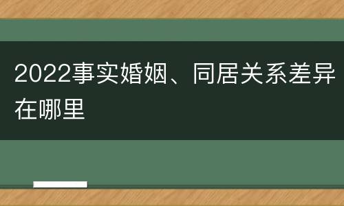 2022事实婚姻、同居关系差异在哪里