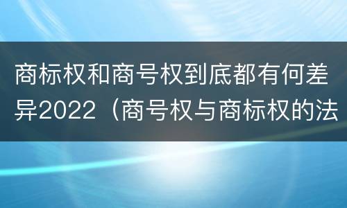 商标权和商号权到底都有何差异2022（商号权与商标权的法律冲突与解决）