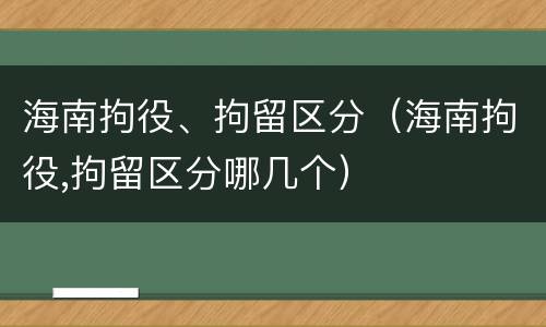 海南拘役、拘留区分（海南拘役,拘留区分哪几个）