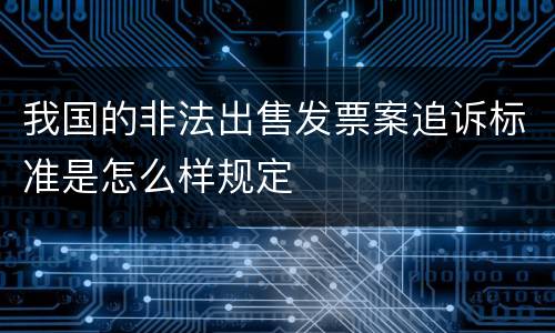 我国的非法出售发票案追诉标准是怎么样规定