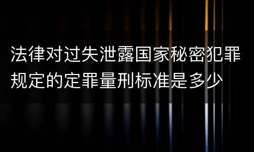法律对过失泄露国家秘密犯罪规定的定罪量刑标准是多少