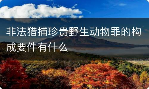 非法猎捕珍贵野生动物罪的构成要件有什么