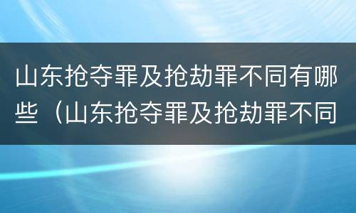 山东抢夺罪及抢劫罪不同有哪些（山东抢夺罪及抢劫罪不同有哪些行为）