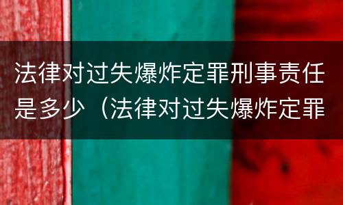 法律对过失爆炸定罪刑事责任是多少（法律对过失爆炸定罪刑事责任是多少条规定）