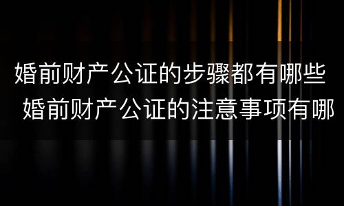 婚前财产公证的步骤都有哪些 婚前财产公证的注意事项有哪些