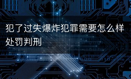 犯了过失爆炸犯罪需要怎么样处罚判刑