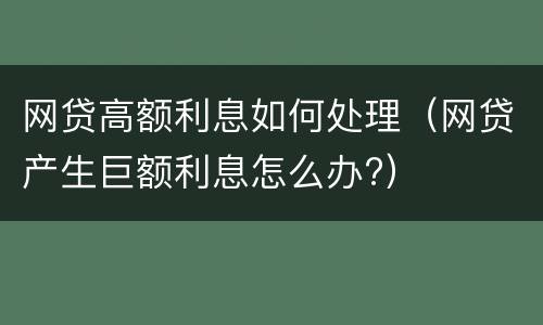 网贷高额利息如何处理（网贷产生巨额利息怎么办?）