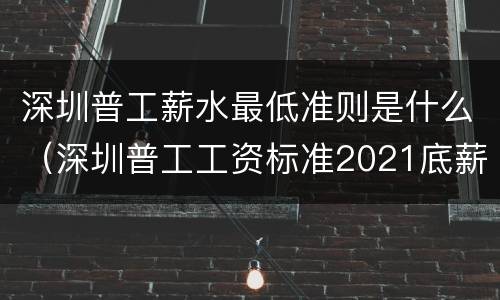 深圳普工薪水最低准则是什么（深圳普工工资标准2021底薪）